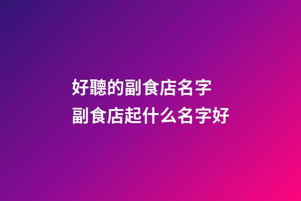 好聽的副食店名字 副食店起什么名字好-第1張-店鋪起名-玄機派